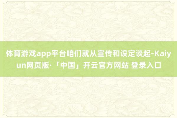 体育游戏app平台咱们就从宣传和设定谈起-Kaiyun网页版·「中国」开云官方网站 登录入口