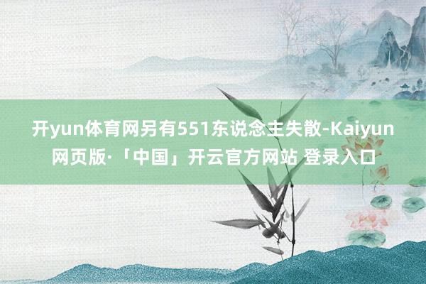 开yun体育网另有551东说念主失散-Kaiyun网页版·「中国」开云官方网站 登录入口