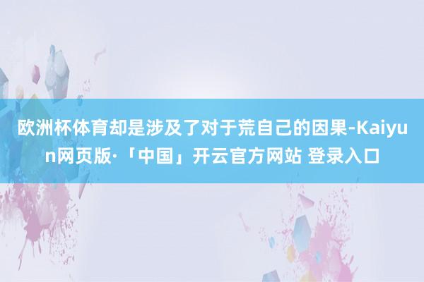欧洲杯体育却是涉及了对于荒自己的因果-Kaiyun网页版·「中国」开云官方网站 登录入口