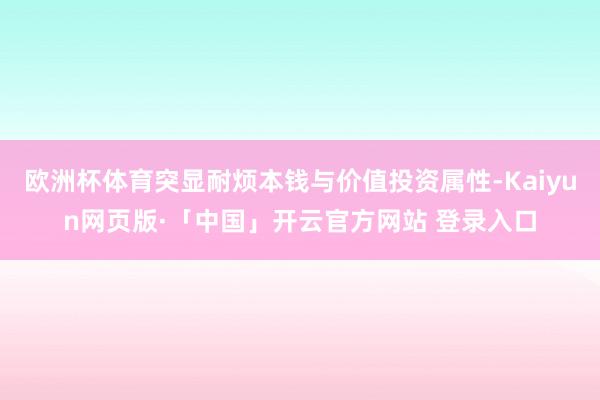 欧洲杯体育突显耐烦本钱与价值投资属性-Kaiyun网页版·「中国」开云官方网站 登录入口
