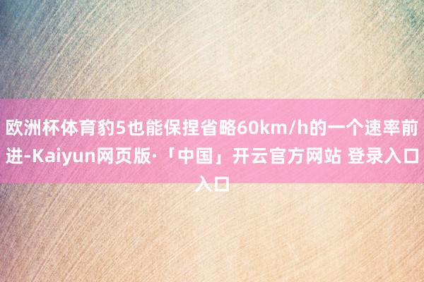 欧洲杯体育豹5也能保捏省略60km/h的一个速率前进-Kaiyun网页版·「中国」开云官方网站 登录入口