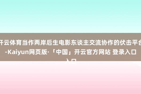 开云体育当作两岸后生电影东谈主交流协作的伏击平台-Kaiyun网页版·「中国」开云官方网站 登录入口