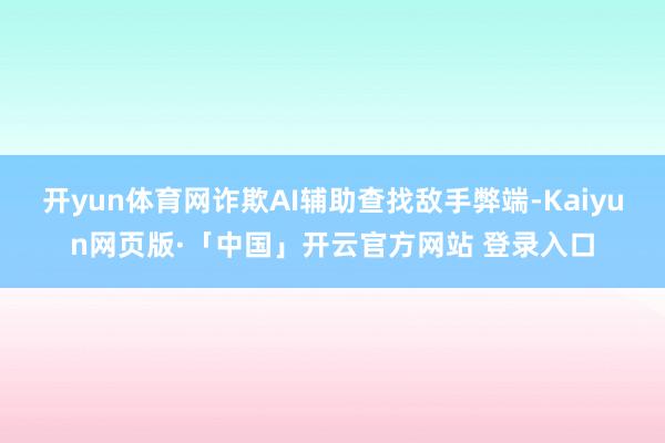 开yun体育网诈欺AI辅助查找敌手弊端-Kaiyun网页版·「中国」开云官方网站 登录入口