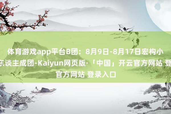 体育游戏app平台B团：8月9日-8月17日宏构小团：7东谈主成团-Kaiyun网页版·「中国」开云官方网站 登录入口