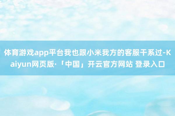 体育游戏app平台我也跟小米我方的客服干系过-Kaiyun网页版·「中国」开云官方网站 登录入口