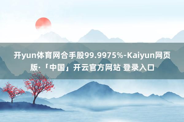 开yun体育网合手股99.9975%-Kaiyun网页版·「中国」开云官方网站 登录入口
