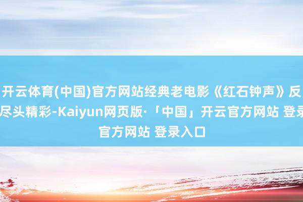 开云体育(中国)官方网站经典老电影《红石钟声》反特片 尽头精彩-Kaiyun网页版·「中国」开云官方网站 登录入口