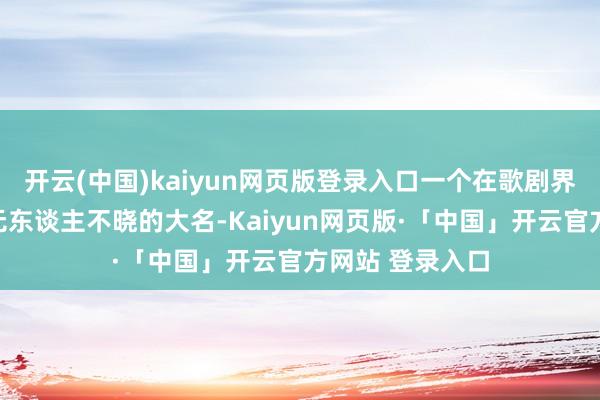 开云(中国)kaiyun网页版登录入口一个在歌剧界无东谈主不知无东谈主不晓的大名-Kaiyun网页版·「中国」开云官方网站 登录入口