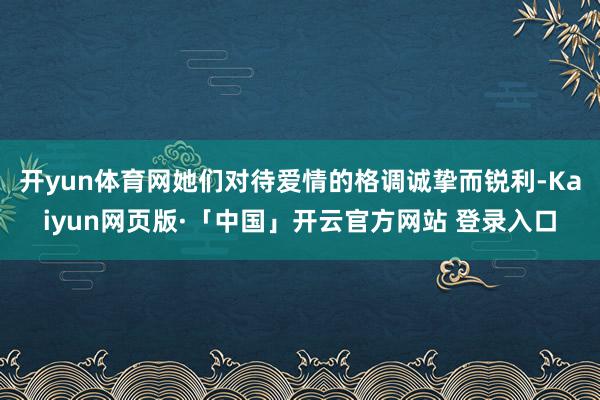 开yun体育网她们对待爱情的格调诚挚而锐利-Kaiyun网页版·「中国」开云官方网站 登录入口
