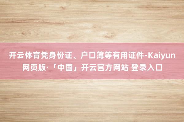 开云体育凭身份证、户口簿等有用证件-Kaiyun网页版·「中国」开云官方网站 登录入口