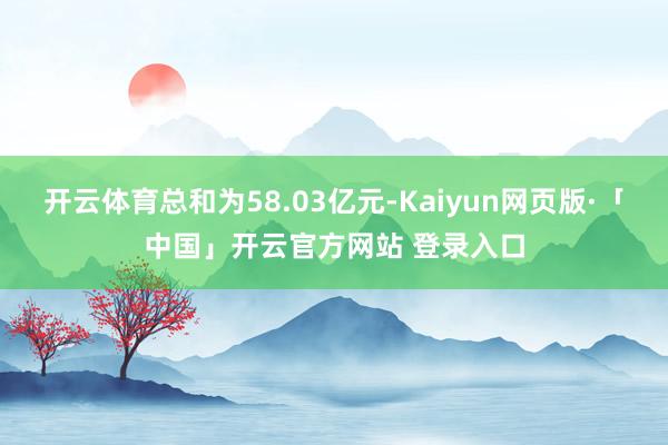 开云体育总和为58.03亿元-Kaiyun网页版·「中国」开云官方网站 登录入口