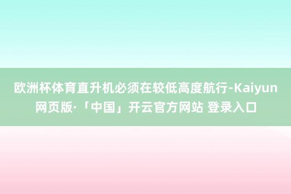 欧洲杯体育直升机必须在较低高度航行-Kaiyun网页版·「中国」开云官方网站 登录入口
