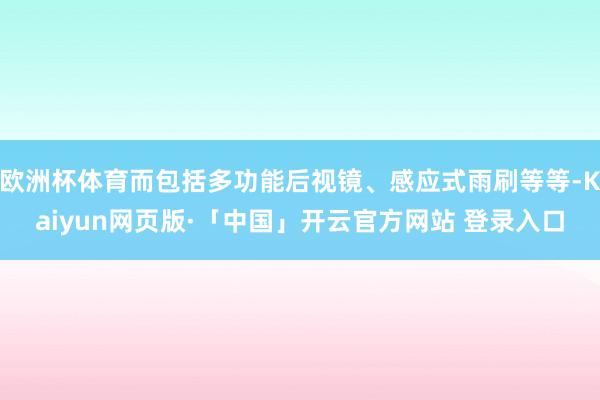 欧洲杯体育而包括多功能后视镜、感应式雨刷等等-Kaiyun网页版·「中国」开云官方网站 登录入口