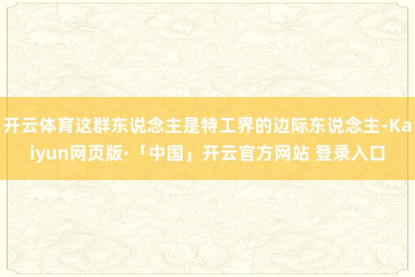 开云体育这群东说念主是特工界的边际东说念主-Kaiyun网页版·「中国」开云官方网站 登录入口