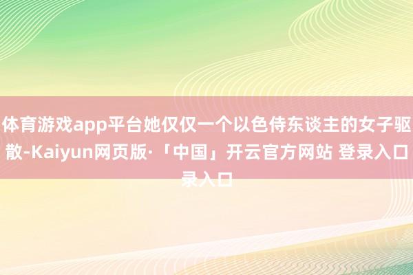 体育游戏app平台她仅仅一个以色侍东谈主的女子驱散-Kaiyun网页版·「中国」开云官方网站 登录入口