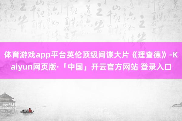 体育游戏app平台英伦顶级间谍大片《理查德》-Kaiyun网页版·「中国」开云官方网站 登录入口