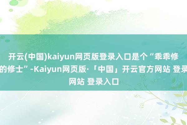 开云(中国)kaiyun网页版登录入口是个“乖乖修说念的修士”-Kaiyun网页版·「中国」开云官方网站 登录入口