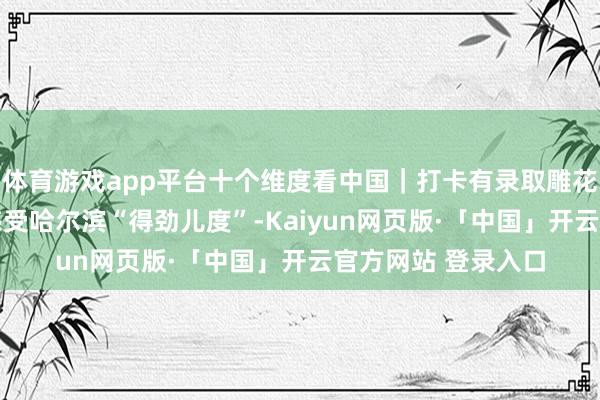 体育游戏app平台十个维度看中国｜打卡有录取雕花的巴洛克式建造 感受哈尔滨“得劲儿度”-Kaiyun网页版·「中国」开云官方网站 登录入口