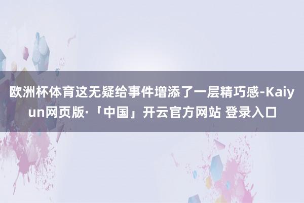 欧洲杯体育这无疑给事件增添了一层精巧感-Kaiyun网页版·「中国」开云官方网站 登录入口