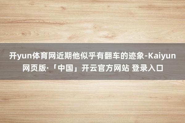 开yun体育网近期他似乎有翻车的迹象-Kaiyun网页版·「中国」开云官方网站 登录入口