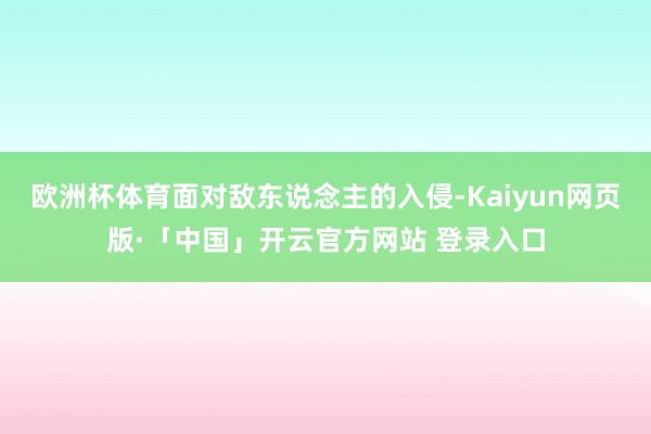 欧洲杯体育面对敌东说念主的入侵-Kaiyun网页版·「中国」开云官方网站 登录入口