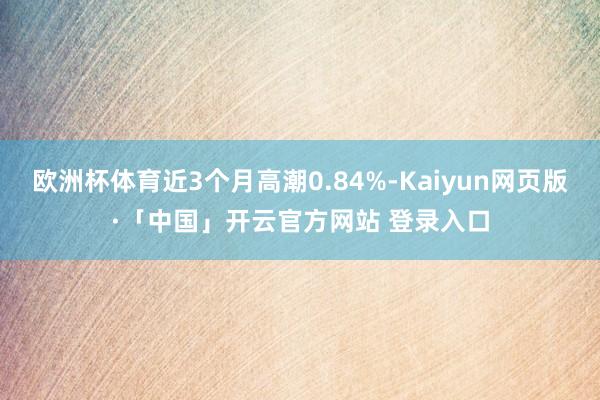 欧洲杯体育近3个月高潮0.84%-Kaiyun网页版·「中国」开云官方网站 登录入口