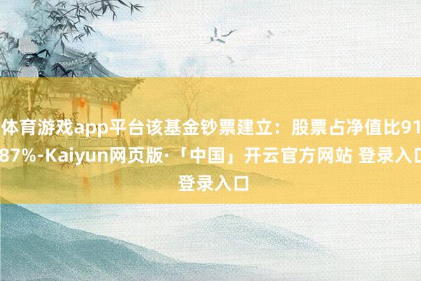 体育游戏app平台该基金钞票建立：股票占净值比91.87%-Kaiyun网页版·「中国」开云官方网站 登录入口