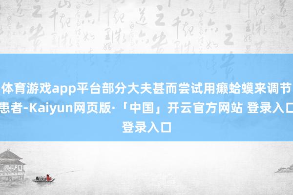 体育游戏app平台部分大夫甚而尝试用癞蛤蟆来调节患者-Kaiyun网页版·「中国」开云官方网站 登录入口
