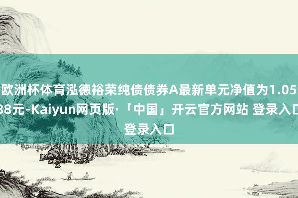 欧洲杯体育泓德裕荣纯债债券A最新单元净值为1.0588元-Kaiyun网页版·「中国」开云官方网站 登录入口