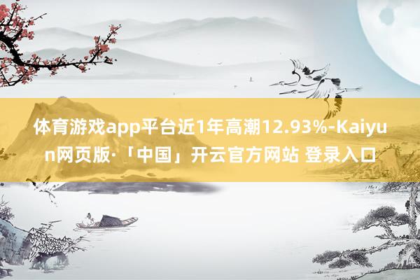 体育游戏app平台近1年高潮12.93%-Kaiyun网页版·「中国」开云官方网站 登录入口