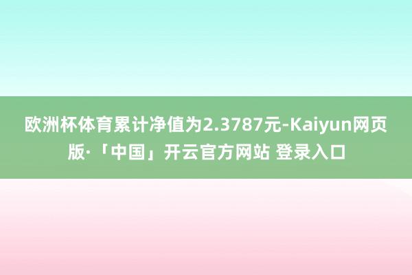 欧洲杯体育累计净值为2.3787元-Kaiyun网页版·「中国」开云官方网站 登录入口