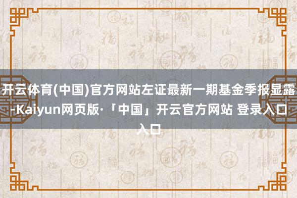 开云体育(中国)官方网站左证最新一期基金季报显露-Kaiyun网页版·「中国」开云官方网站 登录入口
