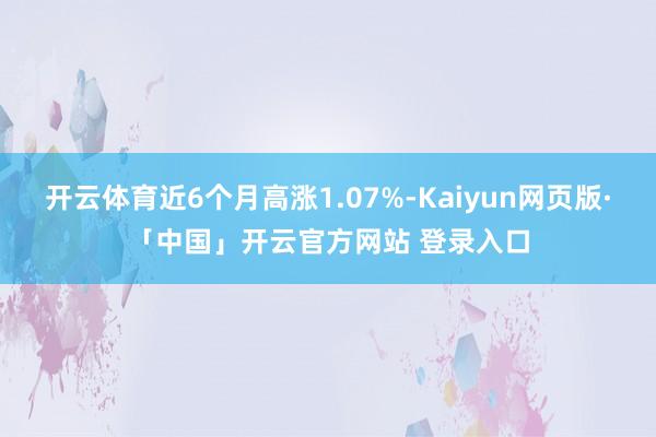 开云体育近6个月高涨1.07%-Kaiyun网页版·「中国」开云官方网站 登录入口