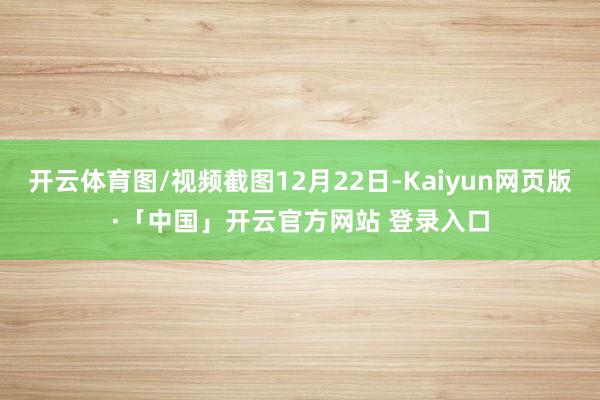 开云体育图/视频截图12月22日-Kaiyun网页版·「中国」开云官方网站 登录入口