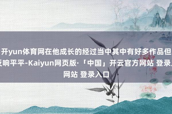 开yun体育网在他成长的经过当中其中有好多作品但皆反响平平-Kaiyun网页版·「中国」开云官方网站 登录入口