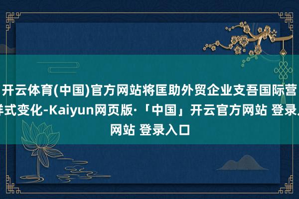 开云体育(中国)官方网站将匡助外贸企业支吾国际营业样式变化-Kaiyun网页版·「中国」开云官方网站 登录入口