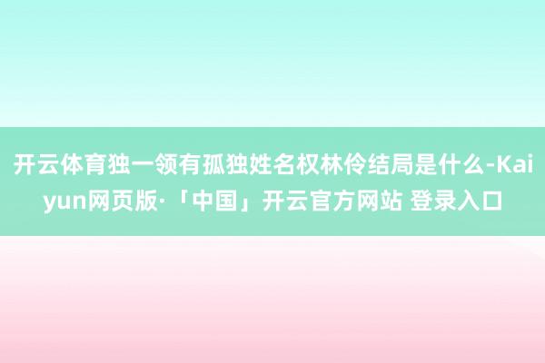 开云体育独一领有孤独姓名权林伶结局是什么-Kaiyun网页版·「中国」开云官方网站 登录入口
