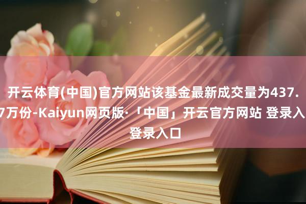 开云体育(中国)官方网站该基金最新成交量为437.37万份-Kaiyun网页版·「中国」开云官方网站 登录入口