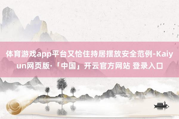 体育游戏app平台又恰住持居摆放安全范例-Kaiyun网页版·「中国」开云官方网站 登录入口