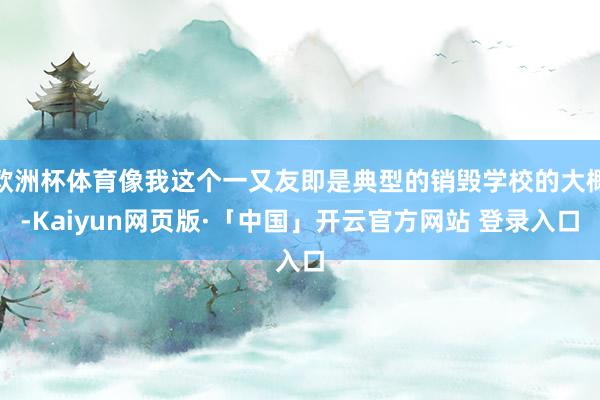 欧洲杯体育像我这个一又友即是典型的销毁学校的大概-Kaiyun网页版·「中国」开云官方网站 登录入口