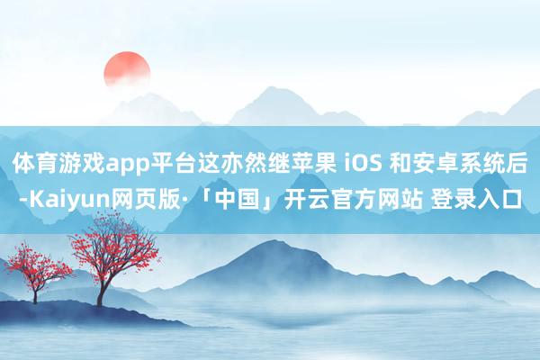 体育游戏app平台这亦然继苹果 iOS 和安卓系统后-Kaiyun网页版·「中国」开云官方网站 登录入口