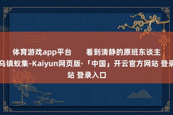 体育游戏app平台 看到清静的原班东谈主马在乌镇蚁集-Kaiyun网页版·「中国」开云官方网站 登录入口