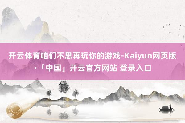 开云体育咱们不思再玩你的游戏-Kaiyun网页版·「中国」开云官方网站 登录入口