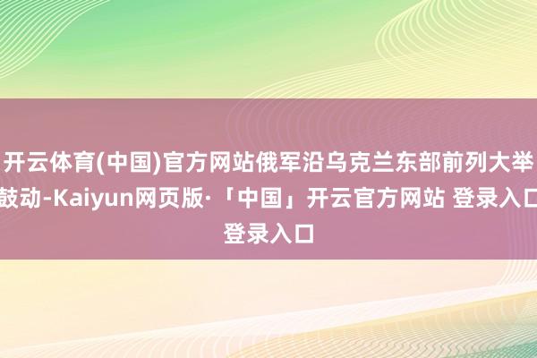 开云体育(中国)官方网站俄军沿乌克兰东部前列大举鼓动-Kaiyun网页版·「中国」开云官方网站 登录入口