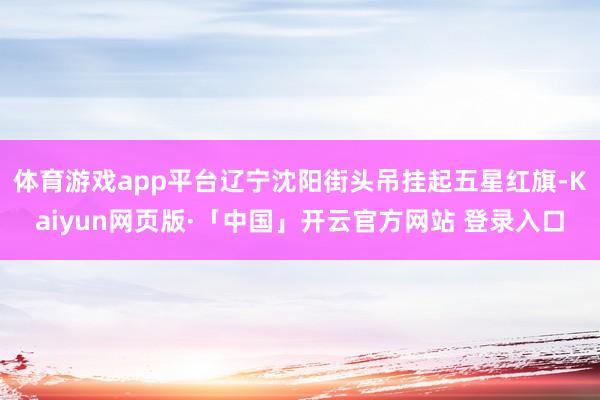 体育游戏app平台辽宁沈阳街头吊挂起五星红旗-Kaiyun网页版·「中国」开云官方网站 登录入口