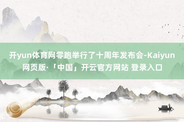 开yun体育网零跑举行了十周年发布会-Kaiyun网页版·「中国」开云官方网站 登录入口