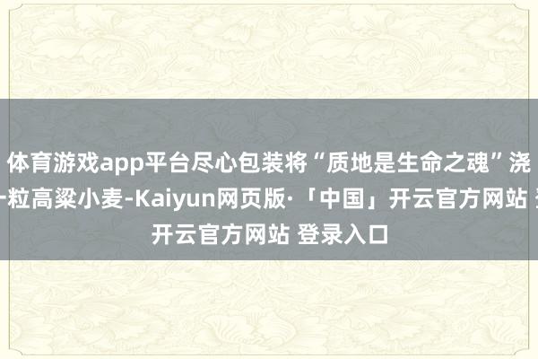 体育游戏app平台尽心包装将“质地是生命之魂”浇灌于每一粒高粱小麦-Kaiyun网页版·「中国」开云官方网站 登录入口