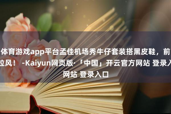 体育游戏app平台孟佳机场秀牛仔套装搭黑皮鞋，前卫拉风！ -Kaiyun网页版·「中国」开云官方网站 登录入口