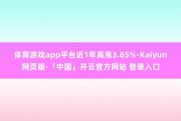 体育游戏app平台近1年高涨3.85%-Kaiyun网页版·「中国」开云官方网站 登录入口