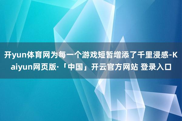 开yun体育网为每一个游戏短暂增添了千里浸感-Kaiyun网页版·「中国」开云官方网站 登录入口